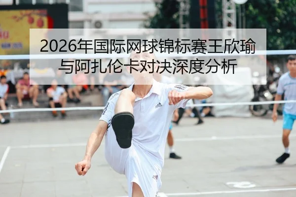 nian-guo-ji-wang-qiu-jin-biao-sai-wang-xin-yu-yu-a-zha-lun-ka-dui-jue-shen-du-fen-xi-2-250.jpg