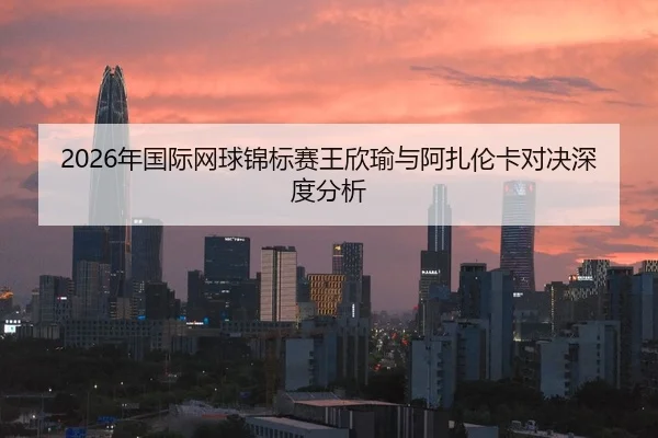 2026年国际网球锦标赛王欣瑜与阿扎伦卡对决深度分析