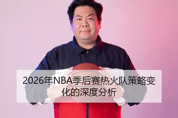 2026年NBA季后赛热火队策略变化的深度分析