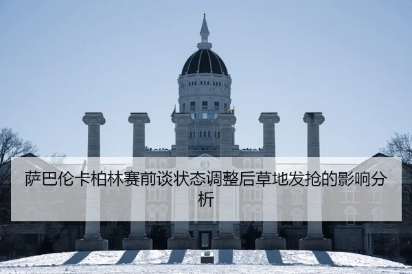 萨巴伦卡柏林赛前谈状态调整后草地发抢的影响分析
