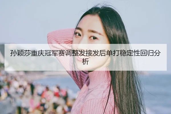sun-ying-sha-chong-qing-guan-jun-sai-tiao-zheng-fa-jie-fa-hou-dan-da-wen-ding-xing-hui-gui-fen-xi-2-801.jpg