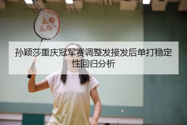 孙颖莎重庆冠军赛调整发接发后单打稳定性回归分析