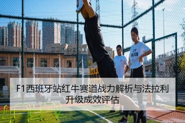 F1西班牙站红牛赛道战力解析与法拉利升级成效评估