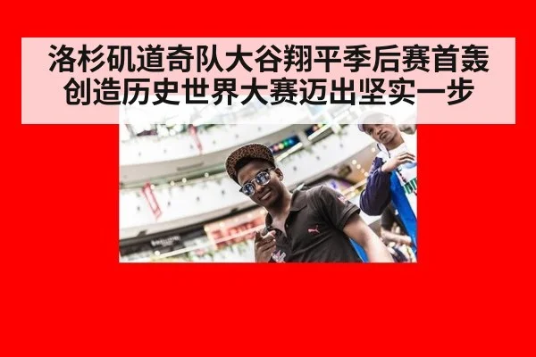 洛杉矶道奇队大谷翔平季后赛首轰创造历史世界大赛迈出坚实一步