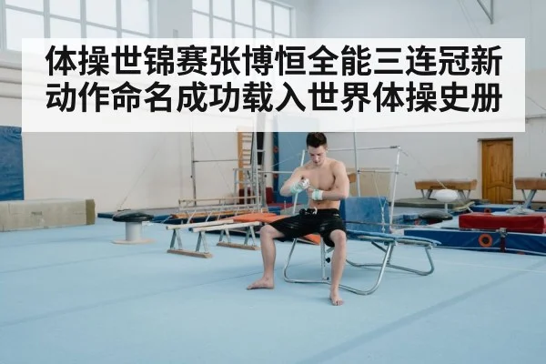 体操世锦赛张博恒全能三连冠新动作命名成功载入世界体操史册