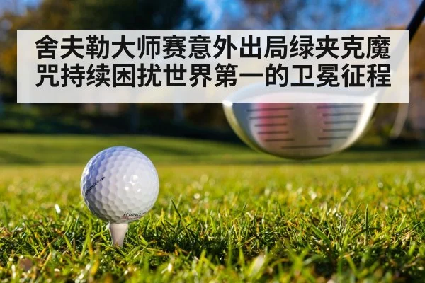 舍夫勒大师赛意外出局绿夹克魔咒持续困扰世界第一的卫冕征程