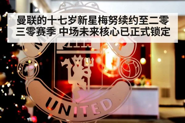 曼联的十七岁新星梅努续约至二零三零赛季 中场未来核心已正式锁定