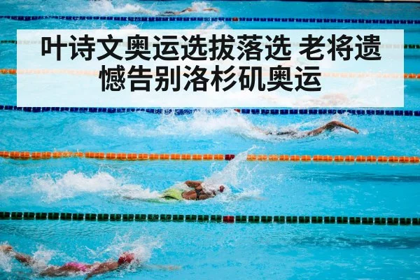 叶诗文奥运选拔落选 老将遗憾告别洛杉矶奥运