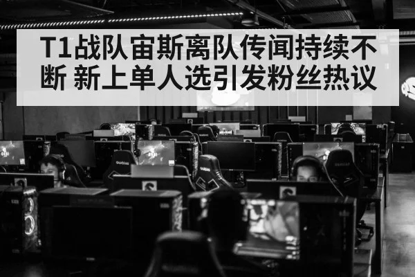 T1战队宙斯离队传闻持续不断 新上单人选引发粉丝热议