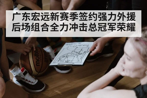 广东宏远新赛季签约强力外援后场组合全力冲击总冠军荣耀